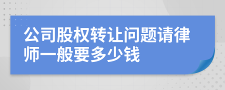 公司股权转让问题请律师一般要多少钱