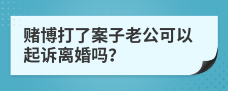 赌博打了案子老公可以起诉离婚吗？