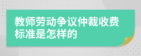 教师劳动争议仲裁收费标准是怎样的