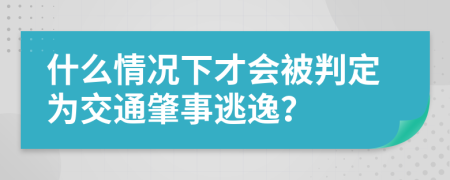 什么情况下才会被判定为交通肇事逃逸？