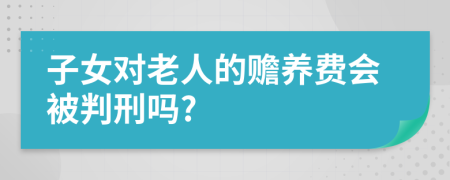 子女对老人的赡养费会被判刑吗?