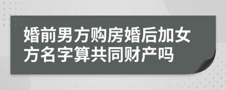 婚前男方购房婚后加女方名字算共同财产吗