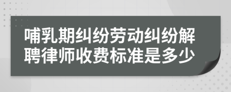 哺乳期纠纷劳动纠纷解聘律师收费标准是多少