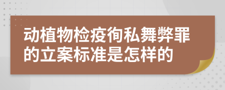 动植物检疫徇私舞弊罪的立案标准是怎样的