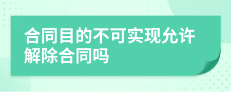 合同目的不可实现允许解除合同吗