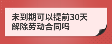 未到期可以提前30天解除劳动合同吗