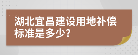 湖北宜昌建设用地补偿标准是多少?