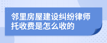 邻里房屋建设纠纷律师托收费是怎么收的