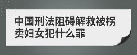 中国刑法阻碍解救被拐卖妇女犯什么罪