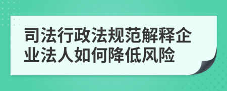 司法行政法规范解释企业法人如何降低风险