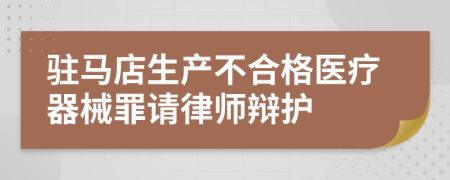 驻马店生产不合格医疗器械罪请律师辩护