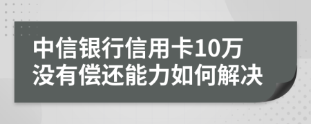 中信银行信用卡10万没有偿还能力如何解决