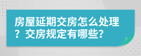 房屋延期交房怎么处理？交房规定有哪些？