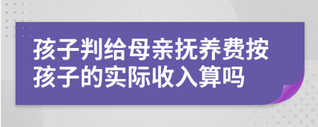 孩子判给母亲抚养费按孩子的实际收入算吗