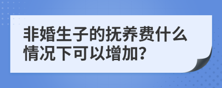 非婚生子的抚养费什么情况下可以增加？