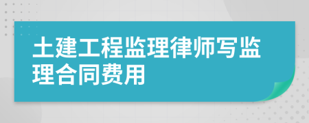 土建工程监理律师写监理合同费用