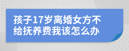 孩子17岁离婚女方不给抚养费我该怎么办
