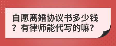 自愿离婚协议书多少钱？有律师能代写的嘛？