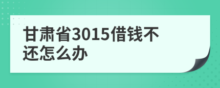 甘肃省3015借钱不还怎么办