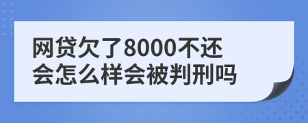 网贷欠了8000不还会怎么样会被判刑吗