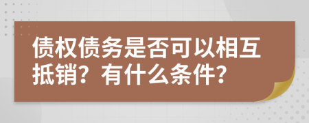 债权债务是否可以相互抵销？有什么条件？