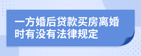 一方婚后贷款买房离婚时有没有法律规定