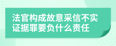 法官构成故意采信不实证据罪要负什么责任