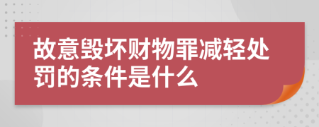 故意毁坏财物罪减轻处罚的条件是什么