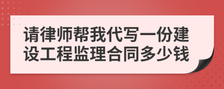 请律师帮我代写一份建设工程监理合同多少钱