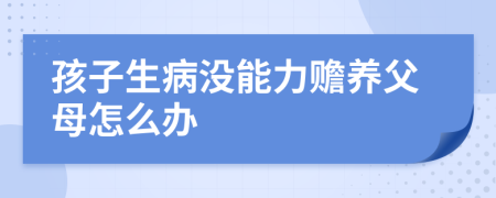 孩子生病没能力赡养父母怎么办