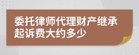 委托律师代理财产继承起诉费大约多少