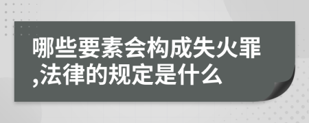 哪些要素会构成失火罪,法律的规定是什么