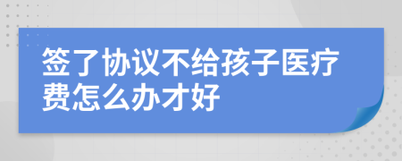 签了协议不给孩子医疗费怎么办才好