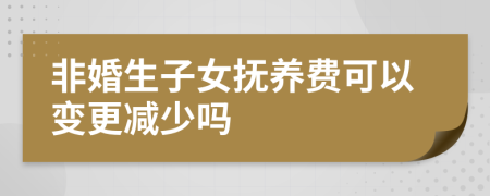 非婚生子女抚养费可以变更减少吗