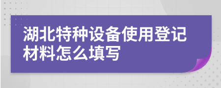 湖北特种设备使用登记材料怎么填写