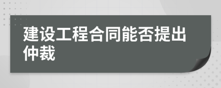 建设工程合同能否提出仲裁