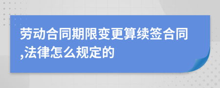 劳动合同期限变更算续签合同,法律怎么规定的