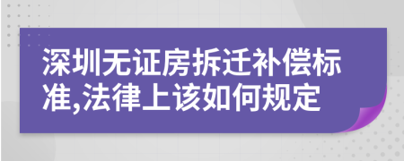 深圳无证房拆迁补偿标准,法律上该如何规定