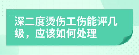 深二度烫伤工伤能评几级，应该如何处理