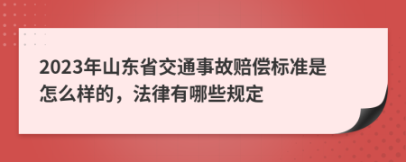 2023年山东省交通事故赔偿标准是怎么样的，法律有哪些规定