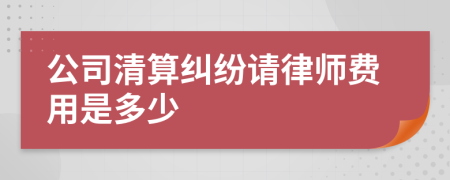 公司清算纠纷请律师费用是多少