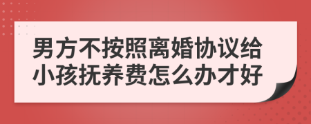 男方不按照离婚协议给小孩抚养费怎么办才好