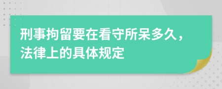 刑事拘留要在看守所呆多久，法律上的具体规定