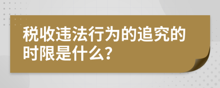 税收违法行为的追究的时限是什么？