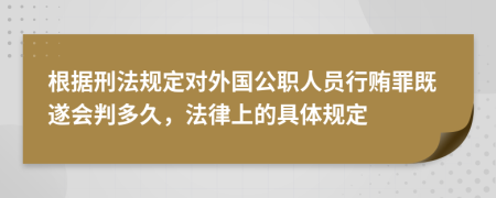 根据刑法规定对外国公职人员行贿罪既遂会判多久，法律上的具体规定