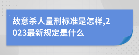 故意杀人量刑标准是怎样,2023最新规定是什么