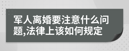 军人离婚要注意什么问题,法律上该如何规定