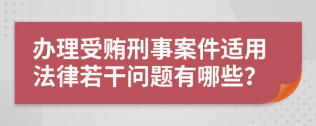 办理受贿刑事案件适用法律若干问题有哪些？