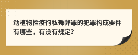动植物检疫徇私舞弊罪的犯罪构成要件有哪些，有没有规定？