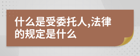 什么是受委托人,法律的规定是什么